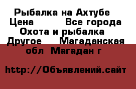 Рыбалка на Ахтубе › Цена ­ 500 - Все города Охота и рыбалка » Другое   . Магаданская обл.,Магадан г.